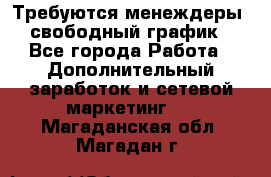 Требуются менеждеры, свободный график - Все города Работа » Дополнительный заработок и сетевой маркетинг   . Магаданская обл.,Магадан г.